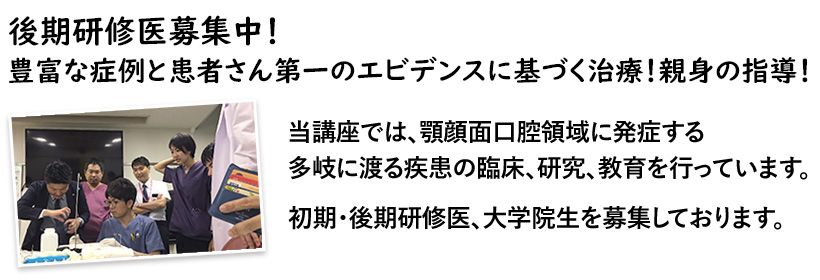 当講座では、顎顔面口腔領域に発症する多岐に渡る疾患の臨床、研究、教育を行っています。初期・後期研修医、大学院生を募集しております。